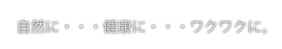 自然に・・・健康に・・・ワクワクに。